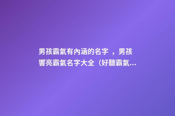 男孩霸氣有內涵的名字，男孩響亮霸氣名字大全（好聽霸氣有內涵的男孩名字）